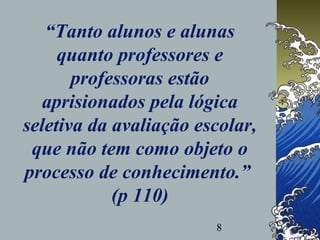 8
“Tanto alunos e alunas
quanto professores e
professoras estão
aprisionados pela lógica
seletiva da avaliação escolar,
que não tem como objeto o
processo de conhecimento.”
(p 110)
 