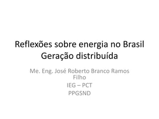 Reflexões sobre energia no Brasil
Geração distribuída
Me. Eng. José Roberto Branco Ramos
Filho
IEG – PCT
PPGSND
 