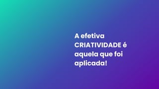 A efetiva
CRIATIVIDADE é
aquela que foi
aplicada!
 