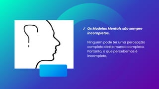 ✔ Os Modelos Mentais são sempre
incompletos.
Ninguém pode ter uma percepção
completa deste mundo complexo.
Portanto, o que percebemos é
incompleto.
 