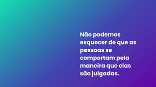 Não podemos
esquecer de que as
pessoas se
comportam pela
maneira que elas
são julgadas.
 