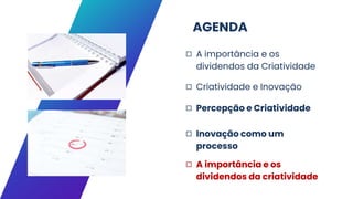 AGENDA
◻ A importância e os
dividendos da Criatividade
◻ Criatividade e Inovação
◻ Percepção e Criatividade
◻ Inovação como um
processo
◻ A importância e os
dividendos da criatividade
 