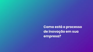 Como está o processo
de inovação em sua
empresa?
 