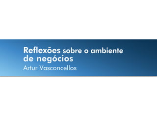 Reflexões sobre o ambiente
de negócios
Artur Vasconcellos
 