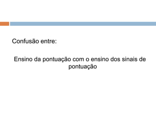Confusão entre:

Ensino da pontuação com o ensino dos sinais de
                  pontuação
 