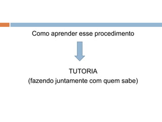 Como aprender esse procedimento




              TUTORIA
(fazendo juntamente com quem sabe)
 