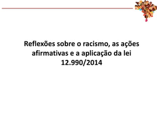 Reflexões sobre o racismo, as ações
afirmativas e a aplicação da lei
12.990/2014
 
