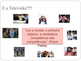 E a Televisão???
"Ler o mundo: o primeiro
objetivo, a verdadeira
competência das
competências". (Paulo
Freire)
 
