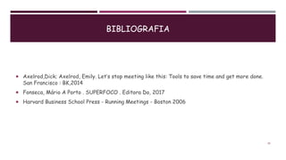 BIBLIOGRAFIA
 Axelrod,Dick; Axelrod, Emily. Let’s stop meeting like this: Tools to save time and get more done.
San Francisco : BK,2014
 Fonseca, Mário A Porto . SUPERFOCO . Editora Do, 2017
 Harvard Business School Press - Running Meetings - Boston 2006
28
 
