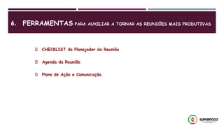 6. FERRAMENTAS PARA AUXILIAR A TORNAR AS REUNIÕES MAIS PRODUTIVAS
CHECKLIST do Planejador da Reunião
Agenda da Reunião
Plano de Ação e Comunicação.
 