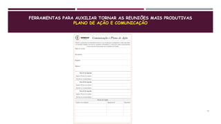 FERRAMENTAS PARA AUXILIAR TORNAR AS REUNIÕES MAIS PRODUTIVAS
PLANO DE AÇÃO E COMUNICAÇÃO
17
 
