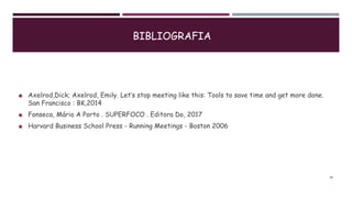 BIBLIOGRAFIA
◼ Axelrod,Dick; Axelrod, Emily. Let’s stop meeting like this: Tools to save time and get more done.
San Francisco : BK,2014
◼ Fonseca, Mário A Porto . SUPERFOCO . Editora Do, 2017
◼ Harvard Business School Press - Running Meetings - Boston 2006
28
 
