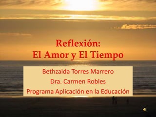 Reflexión:El Amor y El Tiempo Bethzaida Torres Marrero Dra. Carmen Robles Programa Aplicación en la Educación 