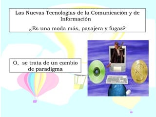 Las Nuevas Tecnologías de la Comunicación y de Información  ¿Es una moda más, pasajera y fugaz? O,  se trata de un cambio de paradigma 