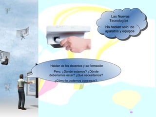 Las Nuevas Tecnologías  No hablan sólo  de aparatos y equipos  Hablan de los docentes y su formación Pero, ¿Dónde estamos? ¿Dónde deberíamos estar? ¿Qué necesitamos? ¿Cómo lo podemos conseguir?  