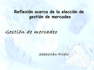 Reflexión
Sebastián Prieto
Reflexión acerca de la elección de
gestión de mercadeo
Sebastián Prieto
Gestión de mercadeo
 