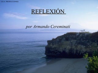 REFLEXIÓN   por  Armando Cereminati   E.R.A. PRODUCCIONES 