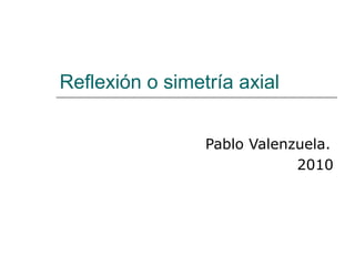 Reflexión o simetría axial
Pablo Valenzuela.
2010
 
