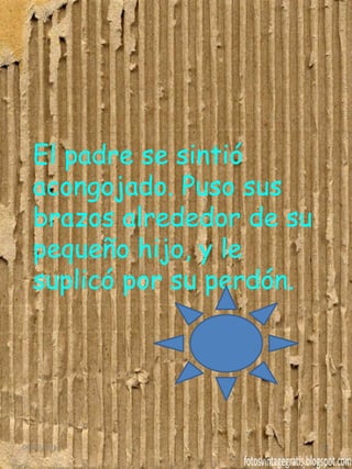 El padre se sintió
acongojado. Puso sus
brazos alrededor de su
pequeño hijo, y le
suplicó por su perdón.
04/07/2014 21
 