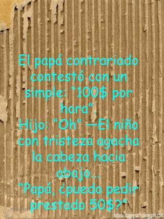 El papá contrariado
contestó con un
simple: “100$ por
hora”.
Hijo: “Oh” —El niño
con tristeza agacha
la cabeza hacia
abajo...
“Papá, ¿puedo pedir
prestado 50$?”04/07/2014 7
 