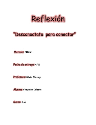 Reflexión “Desconectate para conectar” Materia: Nticx 
4/11Fecha de entrega: Profesora:Silvia Olózaga 
Compiano CelesteAlumna: 
4-ACurso:  