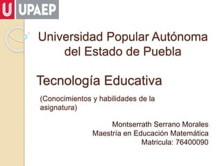 Tecnología Educativa
Montserrath Serrano Morales
Maestría en Educación Matemática
Matricula: 76400090
Universidad Popular Autónoma
del Estado de Puebla
(Conocimientos y habilidades de la
asignatura)
 