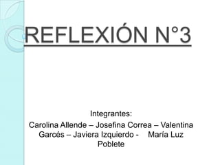 REFLEXIÓN N°3


                 Integrantes:
Carolina Allende – Josefina Correa – Valentina
  Garcés – Javiera Izquierdo - María Luz
                   Poblete
 