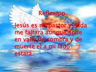 ReflexionJesús es mi pastor y nada me faltara aunque ande en valle de sombra y de muerte el a mi lado estará.