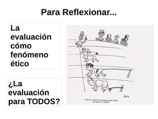 Para Reflexionar...
La
evaluación
cómo
fenómeno
ético
¿La
evaluación
para TODOS?
 