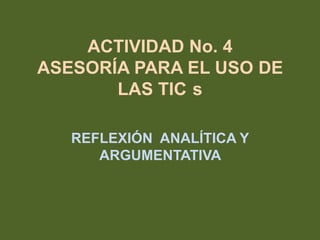 ACTIVIDAD No. 4
ASESORÍA PARA EL USO DE
LAS TIC s
REFLEXIÓN ANALÍTICA Y
ARGUMENTATIVA
 