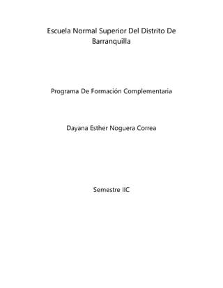 Escuela Normal Superior Del Distrito De
Barranquilla
Programa De Formación Complementaria
Dayana Esther Noguera Correa
Semestre IIC
 