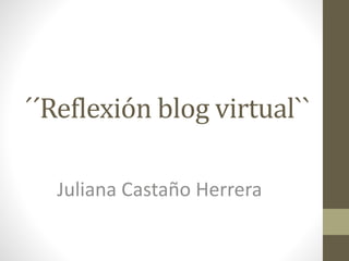 ´´Reflexión blog virtual``
Juliana Castaño Herrera
 