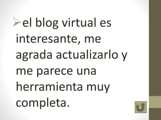 el blog virtual es
interesante, me
agrada actualizarlo y
me parece una
herramienta muy
completa.
 