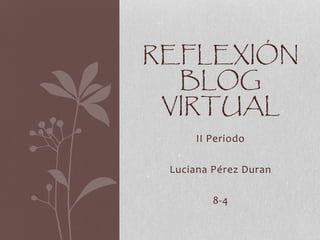 II Periodo
Luciana Pérez Duran
8-4
REFLEXIÓN
BLOG
VIRTUAL
 