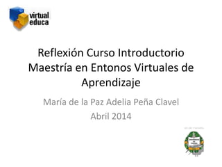 Reflexión Curso Introductorio
Maestría en Entonos Virtuales de
Aprendizaje
María de la Paz Adelia Peña Clavel
Abril 2014
 