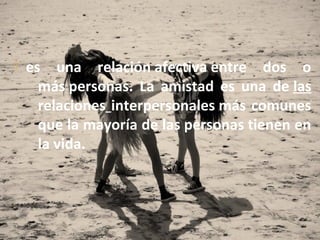  es una relación afectiva entre dos o
más personas. La amistad es una de las
relaciones interpersonales más comunes
que la mayoría de las personas tienen en
la vida.
 
