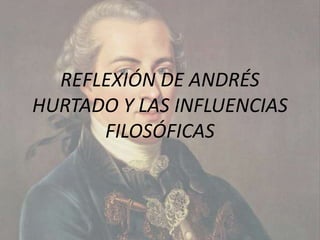 REFLEXIÓN DE ANDRÉS
HURTADO Y LAS INFLUENCIAS
      FILOSÓFICAS
 