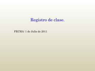 Registro de clase. FECHA: 1 de Julio de 2011 
