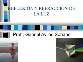 REFLEXIÓN Y REFRACCIÓN DE LA LUZ Prof.: Gabriel Avilés Soriano 