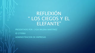 REFLEXIÓN
“ LOS CIEGOS Y EL
ELEFANTE”
PRESENTADO POR: LYDA MILENA MARTINEZ
ID 270984
ADMINISTRACION DE EMPRESAS
 
