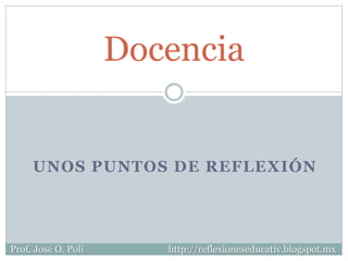 UNOS PUNTOS DE REFLEXIÓN
Docencia
Prof. José O. Poli http://reflexioneseducativ.blogspot.mx
 