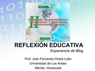 REFLEXIÓN EDUCATIVA
                  Experiencia de Blog

  Prof. Joan Fernando Chipia Lobo
     Universidad de Los Andes
          Mérida, Venezuela
 