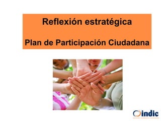 Reflexión estratégica
Plan de Participación Ciudadana
 