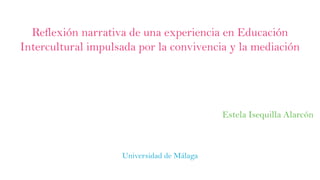 Reflexión narrativa de una experiencia en Educación
Intercultural impulsada por la convivencia y la mediación
Estela Isequilla Alarcón
Universidad de Málaga
 
