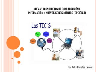 NUEVAS TECNOLOGIAS DE COMUNICACIÓN E
INFORMACIÓN = NUEVOS CONOCIMIENTOS (OPCIÓN 3)
Por Kelly Canales Bernal
 