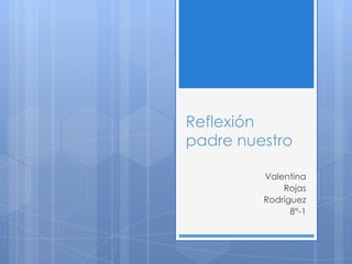 Reflexión
padre nuestro

         Valentina
             Rojas
         Rodríguez
               8°-1
 