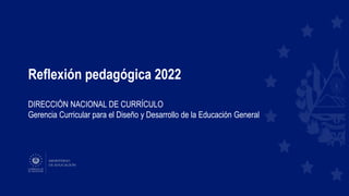 Reflexión pedagógica 2022
DIRECCIÓN NACIONAL DE CURRÍCULO
Gerencia Curricular para el Diseño y Desarrollo de la Educación General
 