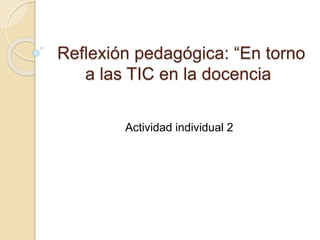 Reflexión pedagógica: “En torno
a las TIC en la docencia
Actividad individual 2
 