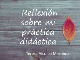 Reflexión
sobre mi
práctica
didáctica
Teresa Alcolea Martínez
 