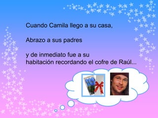 Cuando Camila llego a su casa,

Abrazo a sus padres

y de inmediato fue a su
habitación recordando el cofre de Raúl...
 